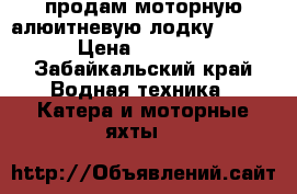 продам моторную алюитневую лодку 20000  › Цена ­ 20 000 - Забайкальский край Водная техника » Катера и моторные яхты   